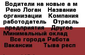 Водители на новые а/м Рено-Логан › Название организации ­ Компания-работодатель › Отрасль предприятия ­ Другое › Минимальный оклад ­ 1 - Все города Работа » Вакансии   . Тыва респ.